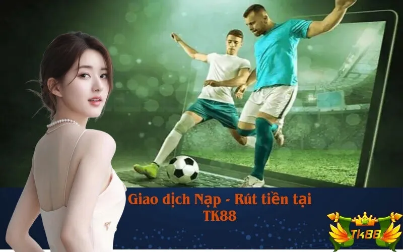Giao dịch Nạp - Rút tiền tại TK88