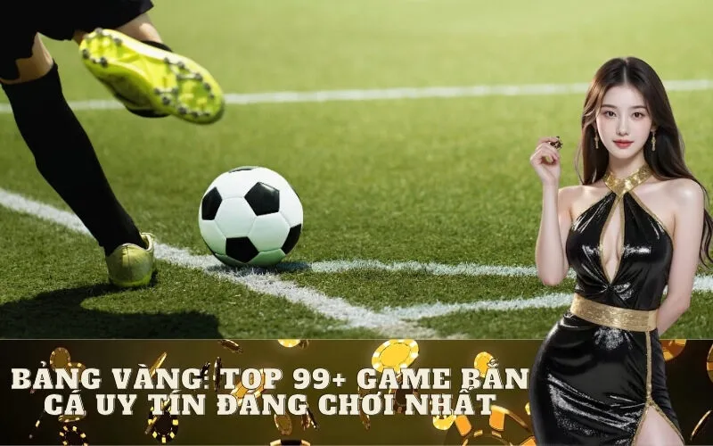 Bảng Vàng: Top 99+ Game Bắn Cá Uy Tín Đáng Chơi Nhất