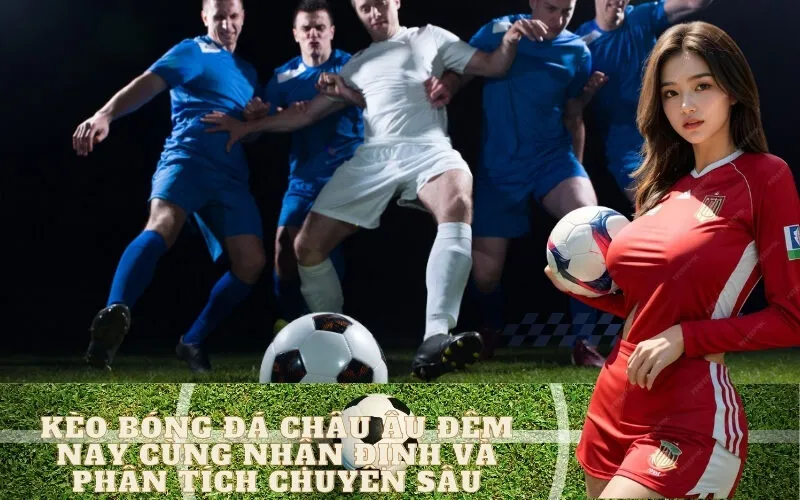 Kèo bóng đá châu Âu đêm nay cùng nhận định và phân tích chuyên sâu
