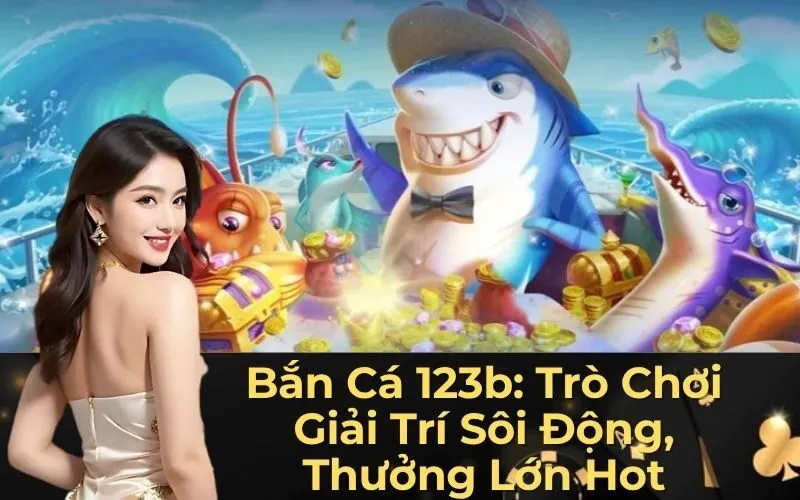 Bắn Cá 123b: Trò Chơi Giải Trí Sôi Động, Thưởng Lớn Hot