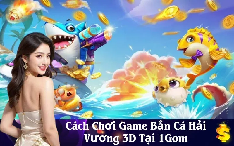 Cách Chơi Game Bắn Cá Hải Vương 3D Tại 1Gom