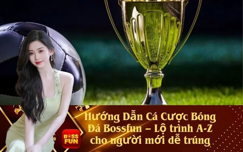 Hướng Dẫn Cá Cược Bóng Đá Bossfun – Lộ trình A-Z cho người mới dễ trúng