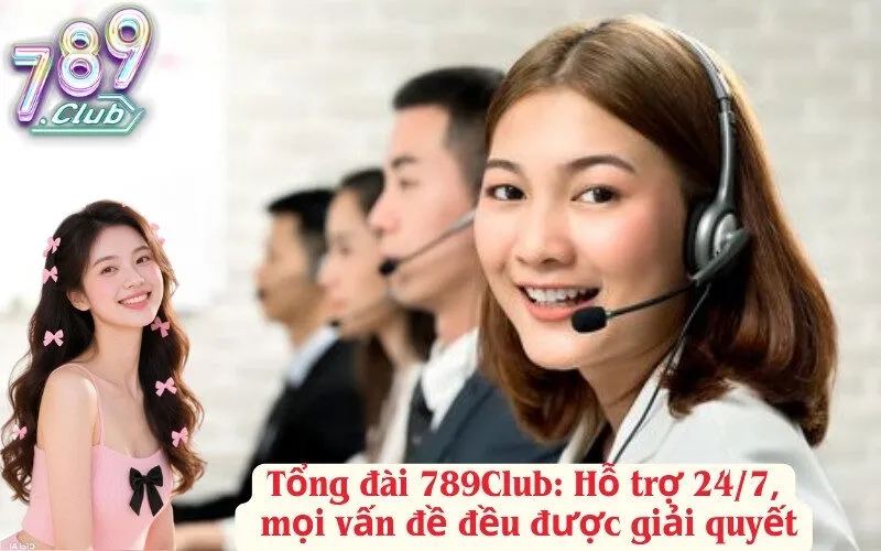 Tổng đài 789Club: Hỗ trợ 24/7, mọi vấn đề đều được giải quyết