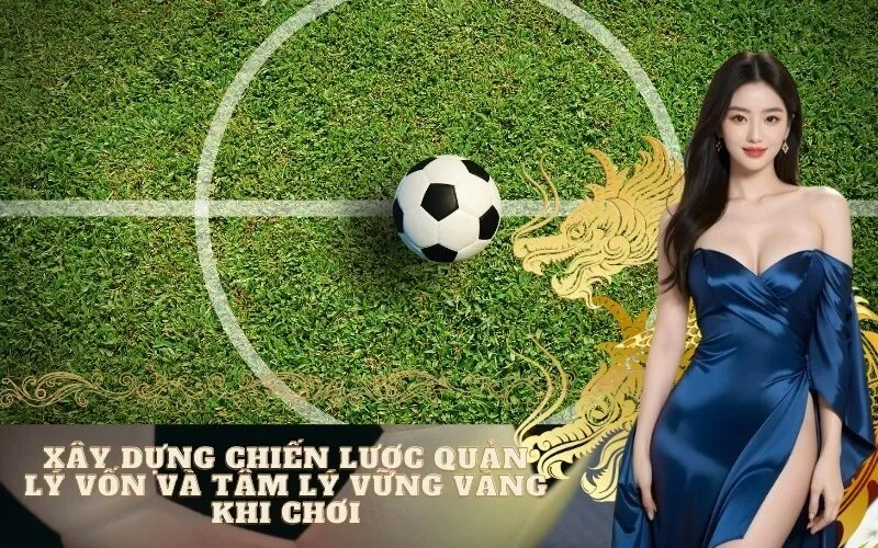 Xây dựng chiến lược quản lý vốn và tâm lý vững vàng khi chơi